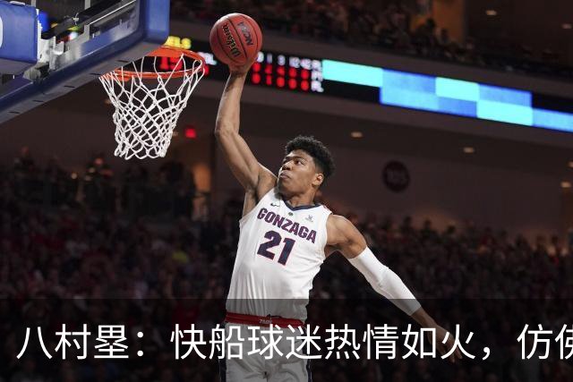 八村塁：快船球迷热情如火，仿佛重返大学校园！